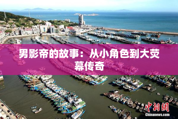 男影帝的故事：从小角色到大荧幕传奇