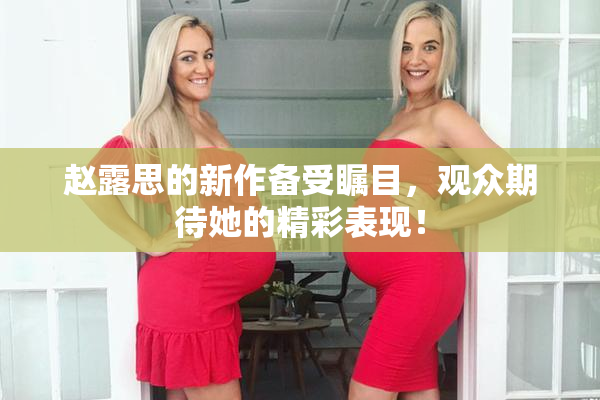 赵露思的新作备受瞩目，观众期待她的精彩表现！