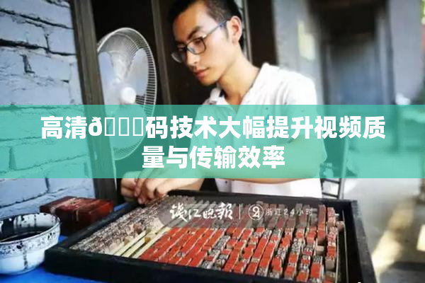 高清🈚码技术大幅提升视频质量与传输效率