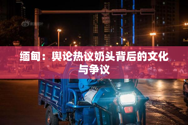 缅甸：舆论热议奶头背后的文化与争议