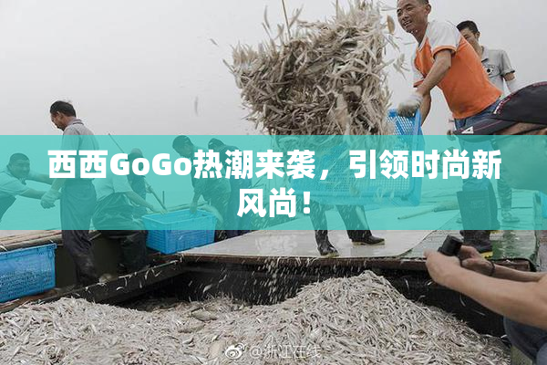 西西GoGo热潮来袭，引领时尚新风尚！
