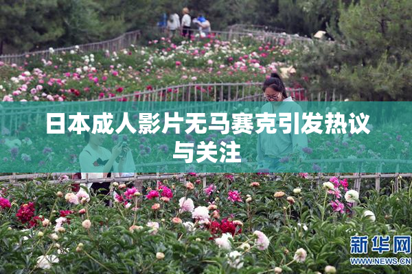 日本成人影片无马赛克引发热议与关注