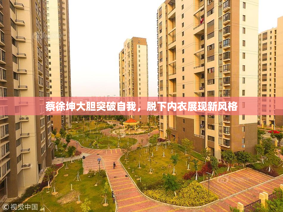 蔡徐坤大胆突破自我，脱下内衣展现新风格