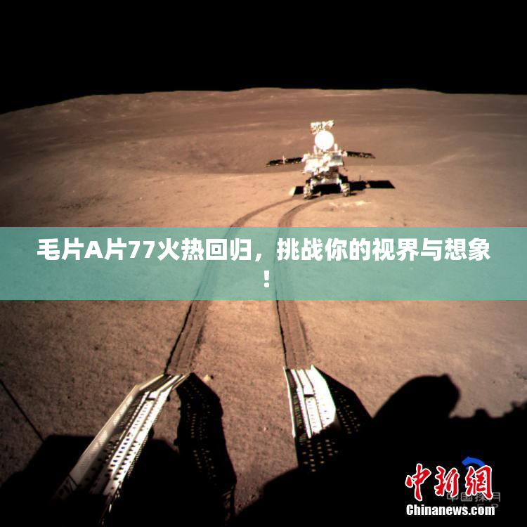 毛片A片77火热回归，挑战你的视界与想象！