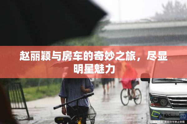 赵丽颖与房车的奇妙之旅，尽显明星魅力