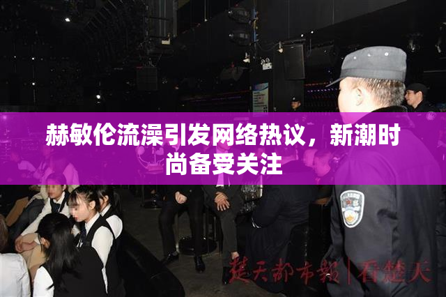 赫敏伦流澡引发网络热议，新潮时尚备受关注