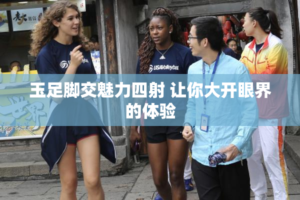 玉足脚交魅力四射 让你大开眼界的体验