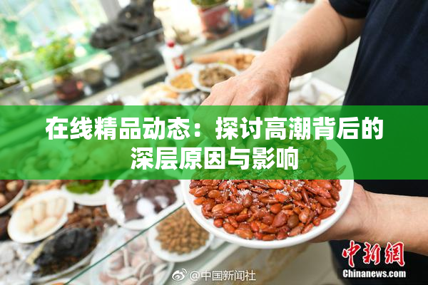 在线精品动态：探讨高潮背后的深层原因与影响