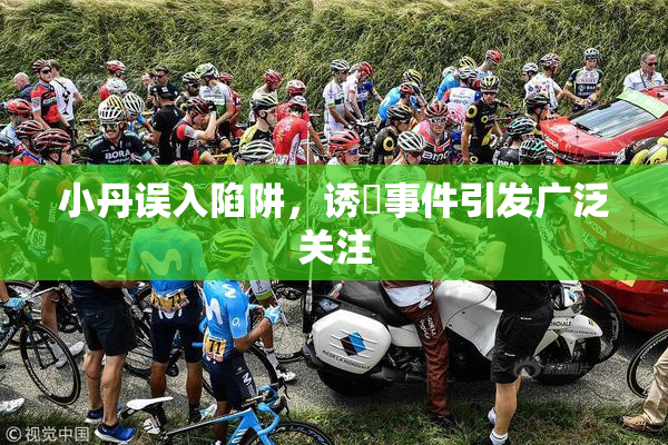小丹误入陷阱，诱奷事件引发广泛关注
