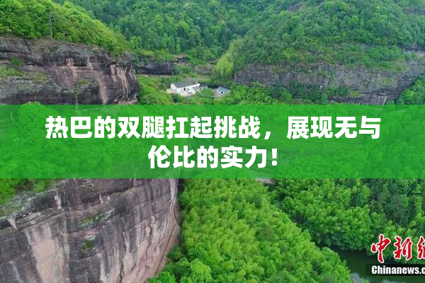 热巴的双腿扛起挑战，展现无与伦比的实力！
