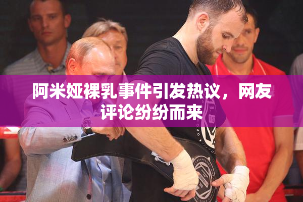 阿米娅裸乳事件引发热议，网友评论纷纷而来
