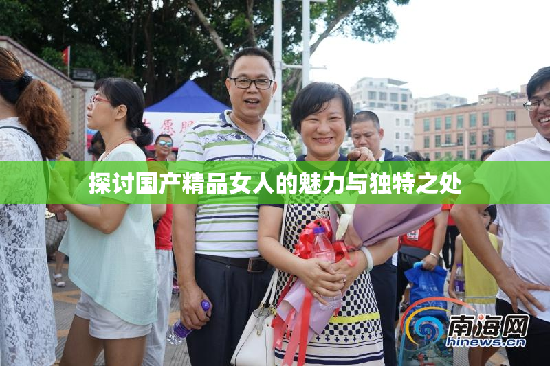 探讨国产精品女人的魅力与独特之处