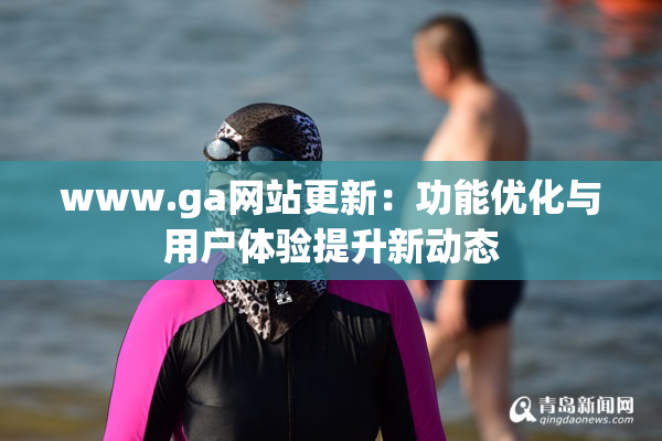 www.ga网站更新：功能优化与用户体验提升新动态