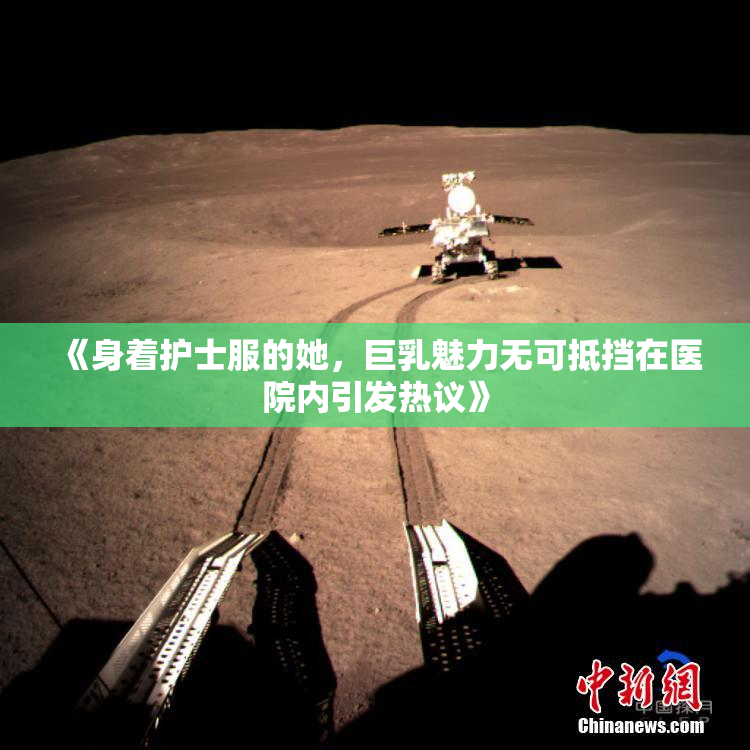 《身着护士服的她，巨乳魅力无可抵挡在医院内引发热议》