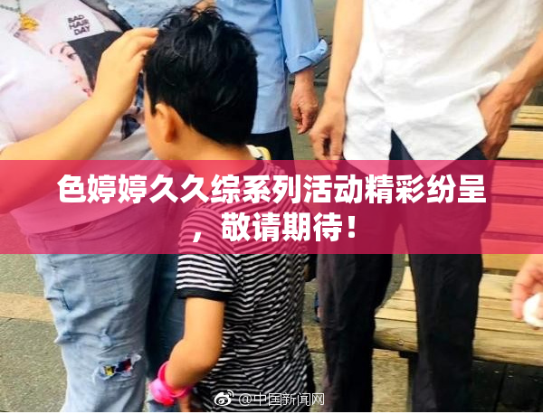色婷婷久久综系列活动精彩纷呈，敬请期待！