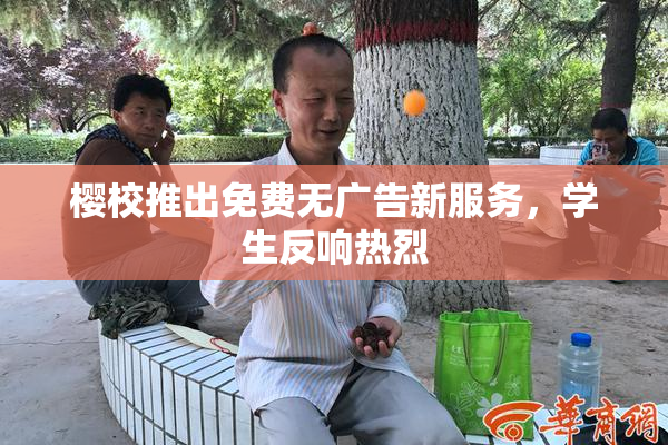 樱校推出免费无广告新服务，学生反响热烈