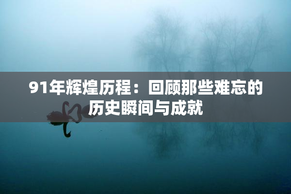 91年辉煌历程：回顾那些难忘的历史瞬间与成就