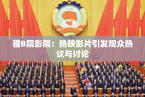 骚B院影院：热映影片引发观众热议与讨论