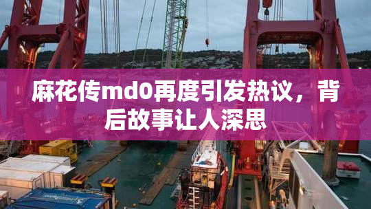 麻花传md0再度引发热议，背后故事让人深思