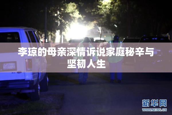 李琼的母亲深情诉说家庭秘辛与坚韧人生