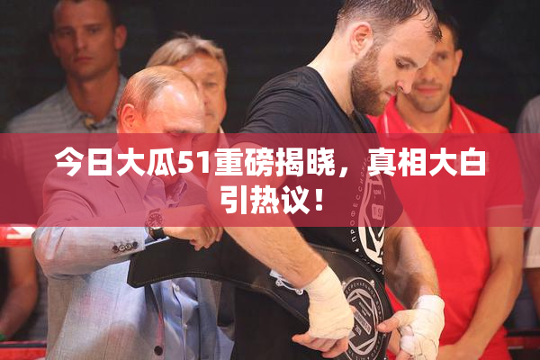 今日大瓜51重磅揭晓，真相大白引热议！
