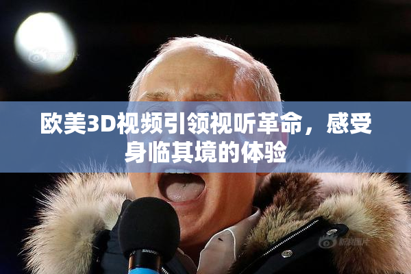 欧美3D视频引领视听革命，感受身临其境的体验