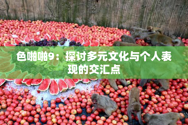 色啪啪9：探讨多元文化与个人表现的交汇点