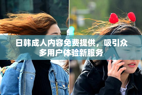 日韩成人内容免费提供，吸引众多用户体验新服务