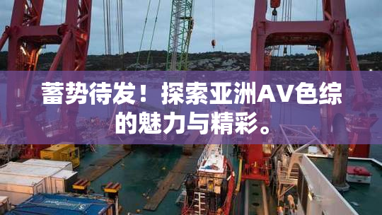 蓄势待发！探索亚洲AV色综的魅力与精彩。