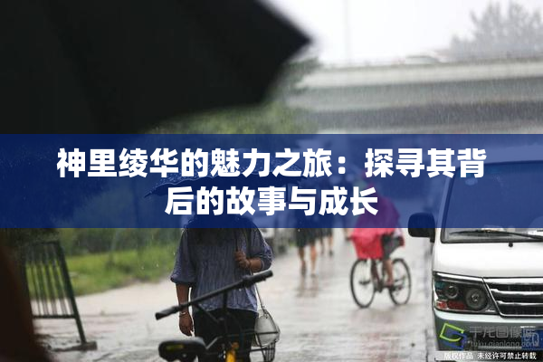 神里绫华的魅力之旅：探寻其背后的故事与成长