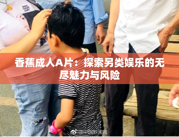 香蕉成人A片：探索另类娱乐的无尽魅力与风险