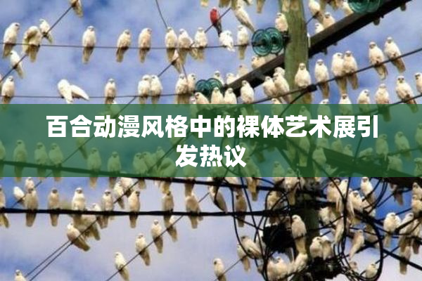 百合动漫风格中的裸体艺术展引发热议
