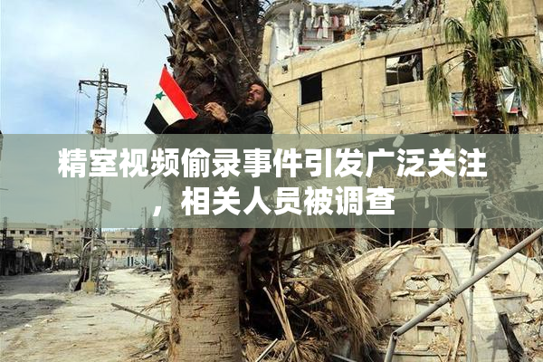 精室视频偷录事件引发广泛关注，相关人员被调查