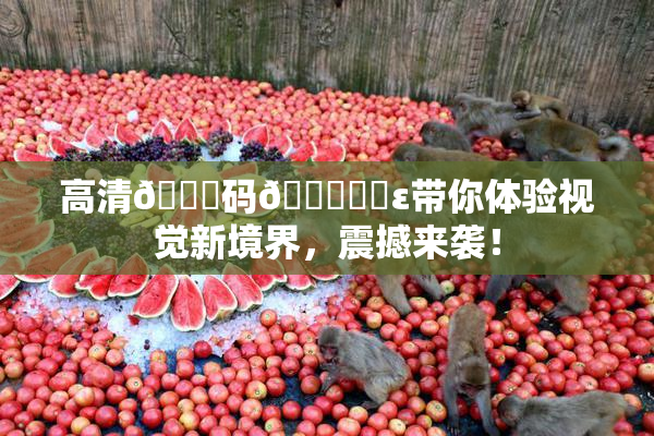 高清🈚码🔞❌‌ε带你体验视觉新境界，震撼来袭！