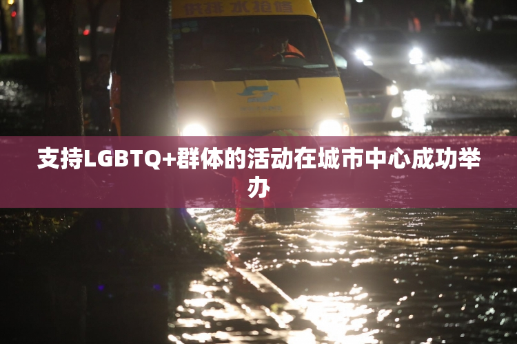 支持LGBTQ+群体的活动在城市中心成功举办