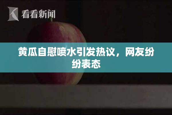 黄瓜自慰喷水引发热议，网友纷纷表态