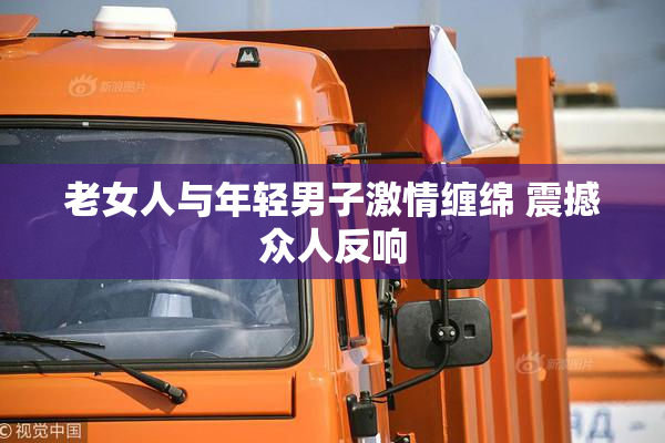 老女人与年轻男子激情缠绵 震撼众人反响