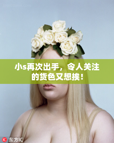 小s再次出手，令人关注的货色又想挨！
