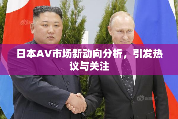 日本AV市场新动向分析，引发热议与关注