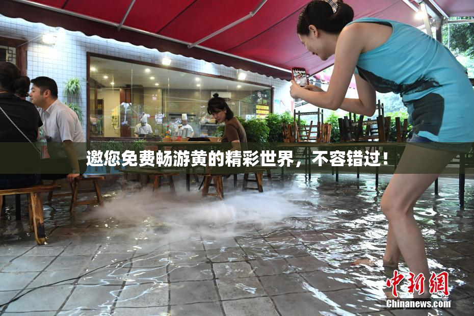 邀您免费畅游黄的精彩世界，不容错过！