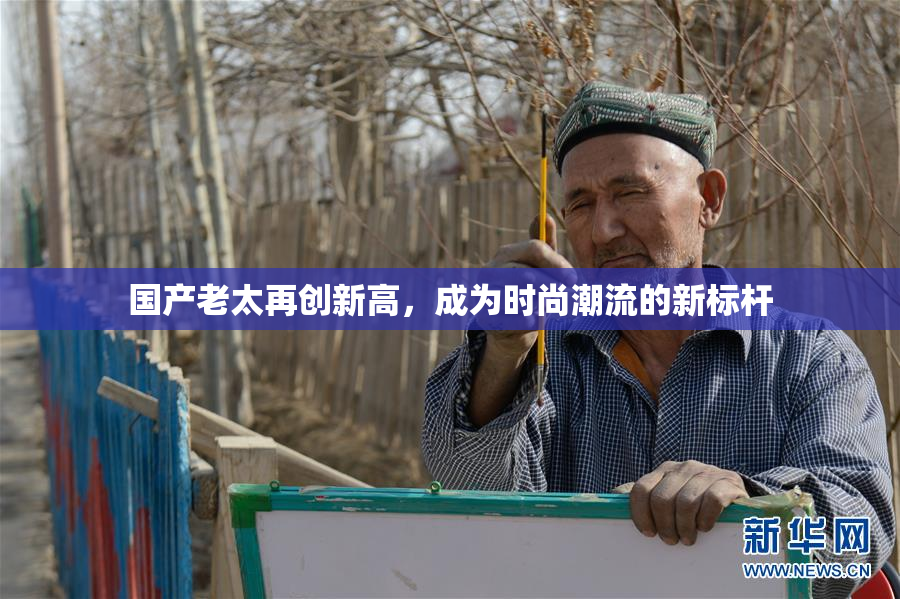 国产老太再创新高，成为时尚潮流的新标杆