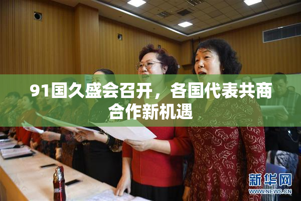 91国久盛会召开，各国代表共商合作新机遇