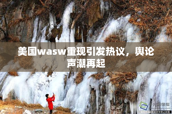 美国wasw重现引发热议，舆论声潮再起