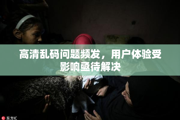 高清乱码问题频发，用户体验受影响亟待解决