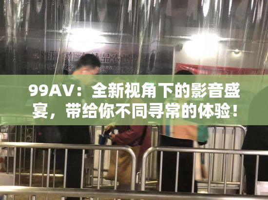 99AV：全新视角下的影音盛宴，带给你不同寻常的体验！