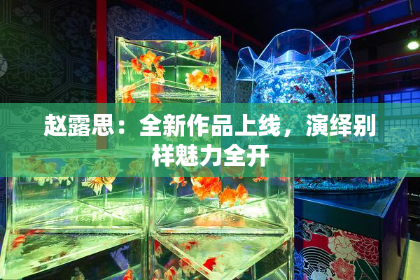 赵露思：全新作品上线，演绎别样魅力全开