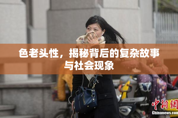 色老头性，揭秘背后的复杂故事与社会现象