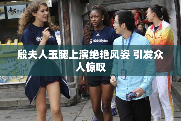 殷夫人玉腿上演绝艳风姿 引发众人惊叹