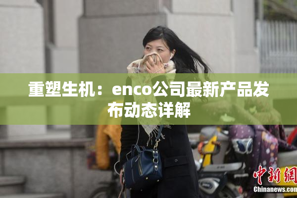 重塑生机：enco公司最新产品发布动态详解