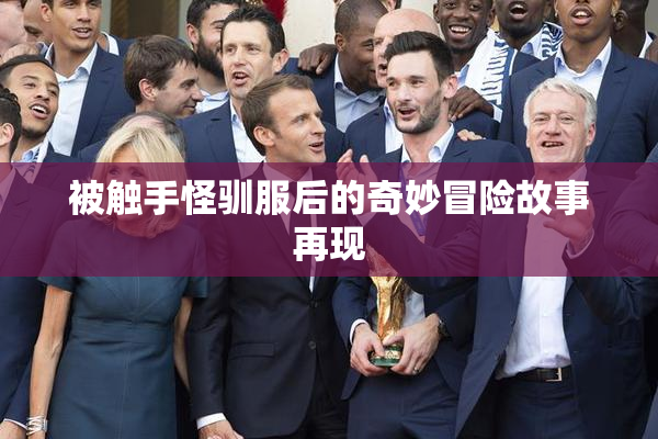 被触手怪驯服后的奇妙冒险故事再现